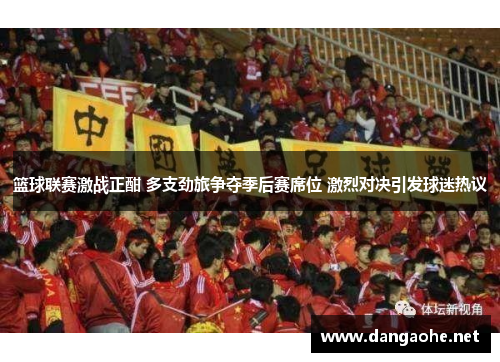 篮球联赛激战正酣 多支劲旅争夺季后赛席位 激烈对决引发球迷热议