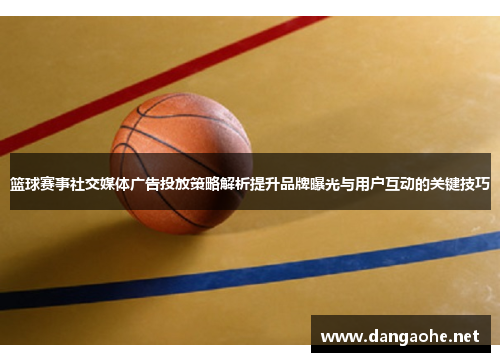 篮球赛事社交媒体广告投放策略解析提升品牌曝光与用户互动的关键技巧