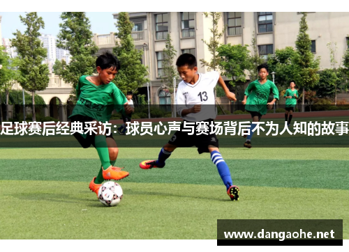 足球赛后经典采访：球员心声与赛场背后不为人知的故事