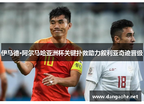 伊马德·阿尔马哈亚洲杯关键扑救助力叙利亚奇迹晋级