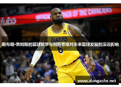 勒布朗·詹姆斯的篮球哲学与创新思维对未来篮球发展的深远影响