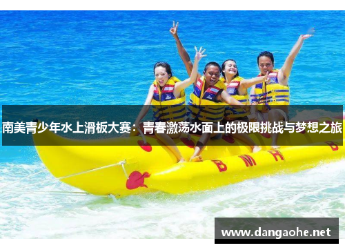南美青少年水上滑板大赛：青春激荡水面上的极限挑战与梦想之旅