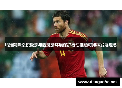 哈维阿隆索积极参与西班牙环境保护行动推动可持续发展理念