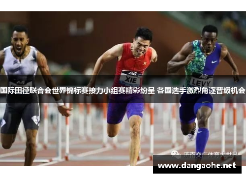 国际田径联合会世界锦标赛接力小组赛精彩纷呈 各国选手激烈角逐晋级机会