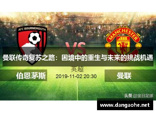 曼联传奇复苏之路：困境中的重生与未来的挑战机遇