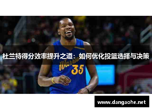 杜兰特得分效率提升之道：如何优化投篮选择与决策
