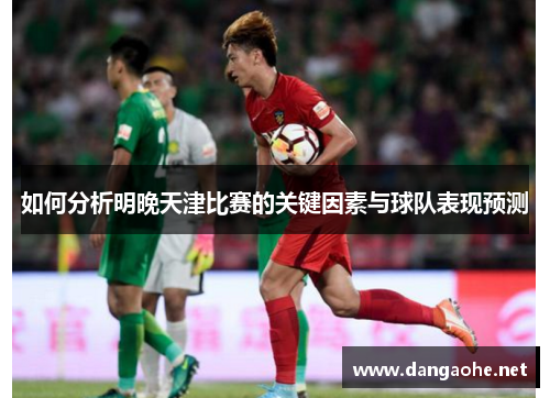 如何分析明晚天津比赛的关键因素与球队表现预测