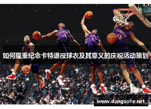 如何隆重纪念卡特退役球衣及其意义的庆祝活动策划