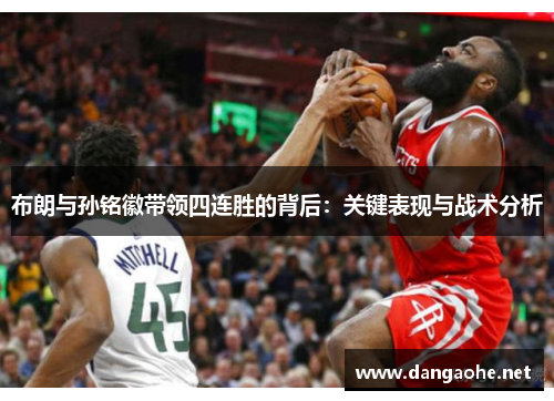 布朗与孙铭徽带领四连胜的背后：关键表现与战术分析