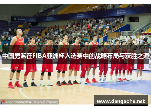 中国男篮在FIBA亚洲杯入选赛中的战略布局与获胜之道