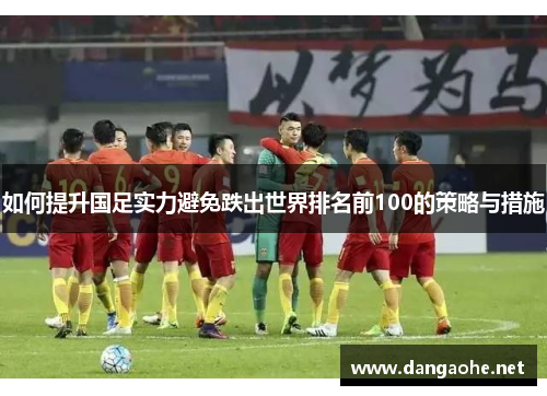 如何提升国足实力避免跌出世界排名前100的策略与措施
