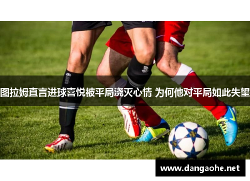 图拉姆直言进球喜悦被平局浇灭心情 为何他对平局如此失望