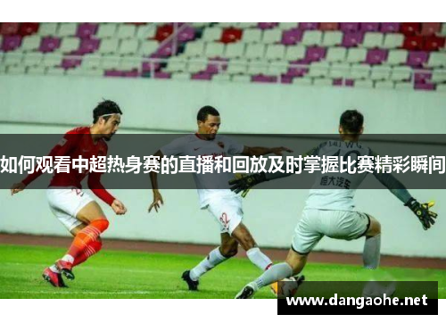 如何观看中超热身赛的直播和回放及时掌握比赛精彩瞬间