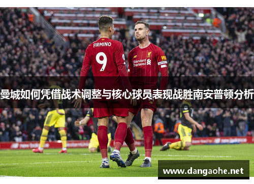 曼城如何凭借战术调整与核心球员表现战胜南安普顿分析