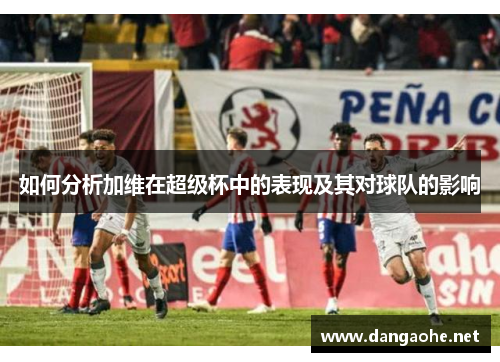 如何分析加维在超级杯中的表现及其对球队的影响
