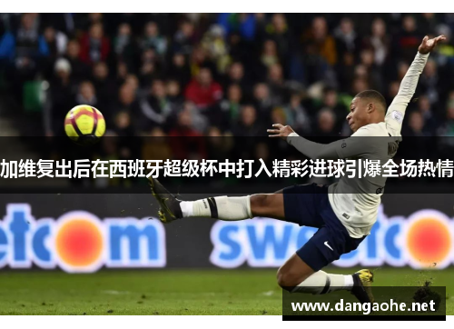 加维复出后在西班牙超级杯中打入精彩进球引爆全场热情