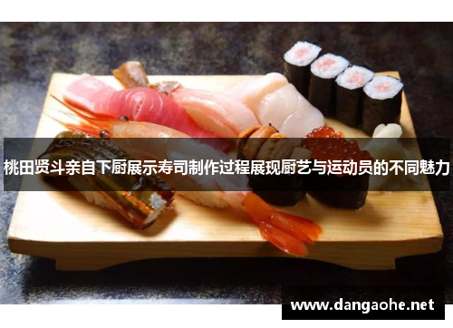 桃田贤斗亲自下厨展示寿司制作过程展现厨艺与运动员的不同魅力
