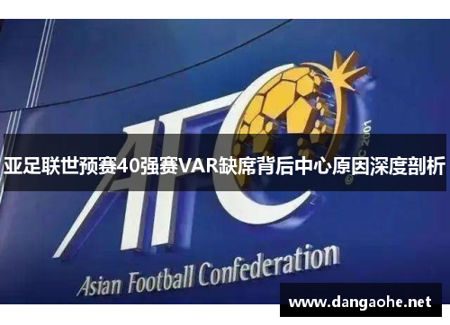 亚足联世预赛40强赛VAR缺席背后中心原因深度剖析