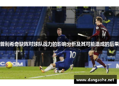 普利希奇缺阵对球队战力的影响分析及其可能造成的后果