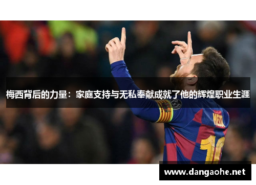 梅西背后的力量：家庭支持与无私奉献成就了他的辉煌职业生涯