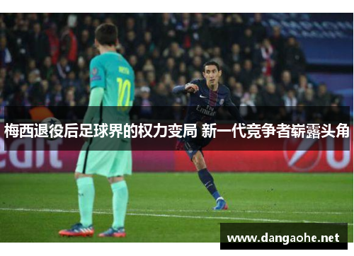 梅西退役后足球界的权力变局 新一代竞争者崭露头角