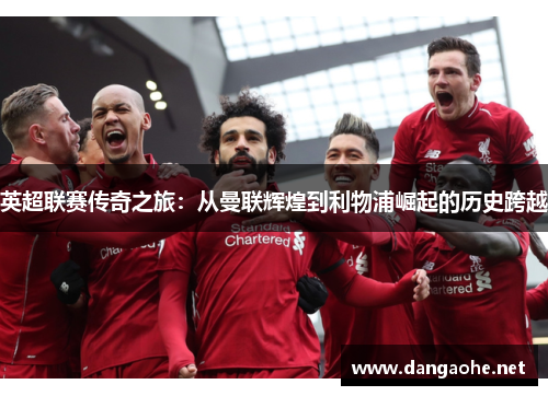 英超联赛传奇之旅：从曼联辉煌到利物浦崛起的历史跨越