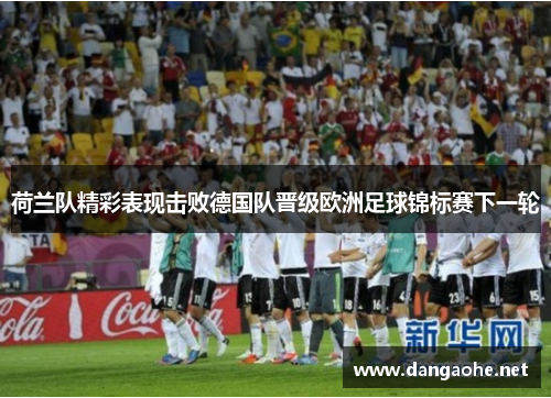 荷兰队精彩表现击败德国队晋级欧洲足球锦标赛下一轮