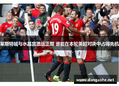 莱斯特城与水晶宫激战正酣 谁能在本轮英超对决中占得先机