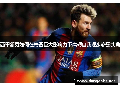 西甲新秀如何在梅西巨大影响力下磨砺自我逐步崭露头角