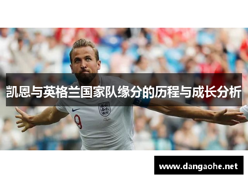 凯恩与英格兰国家队缘分的历程与成长分析 凯恩与英格兰国家队缘分的历程与成长分析