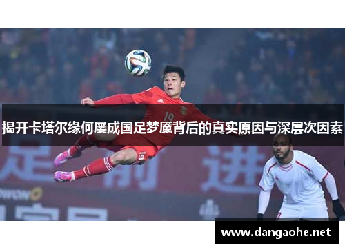 揭开卡塔尔缘何屡成国足梦魇背后的真实原因与深层次因素